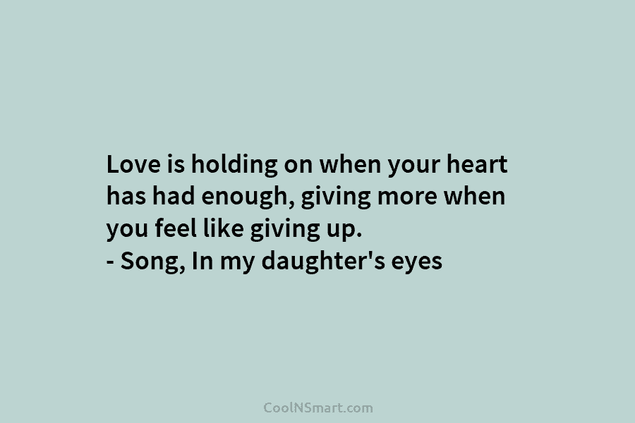 Love is holding on when your heart has had enough, giving more when you feel like giving up. – Song,...
