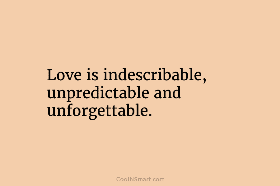Love is indescribable, unpredictable and unforgettable.