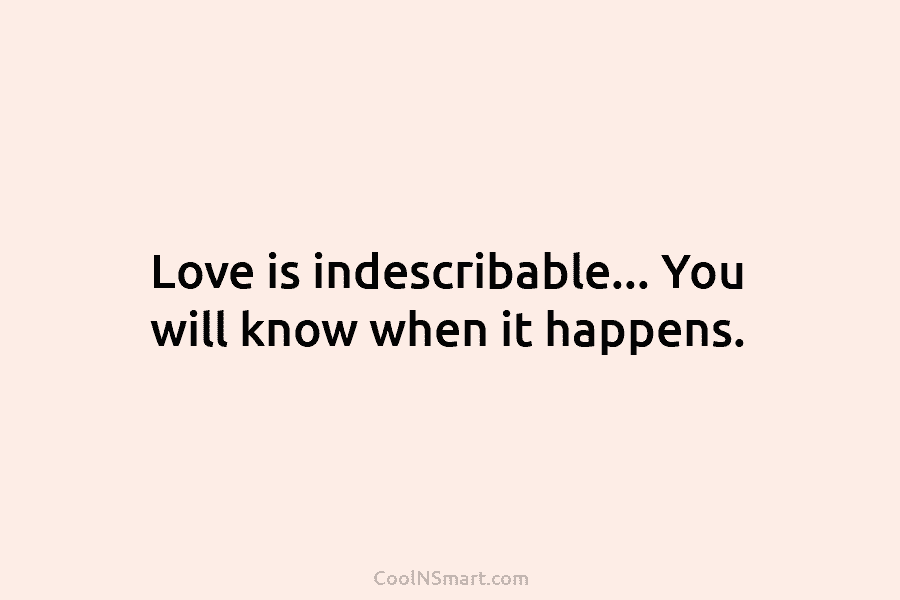Love is indescribable… You will know when it happens.