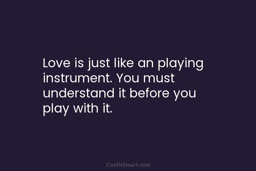 Love is just like an playing instrument. You must understand it before you play with...