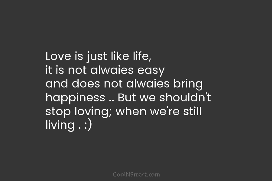 Love is just like life, it is not alwaies easy and does not alwaies bring happiness .. But we shouldn’t...