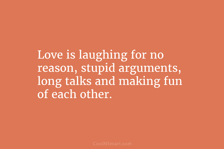 Love is laughing for no reason, stupid arguments, long talks and making fun of each...