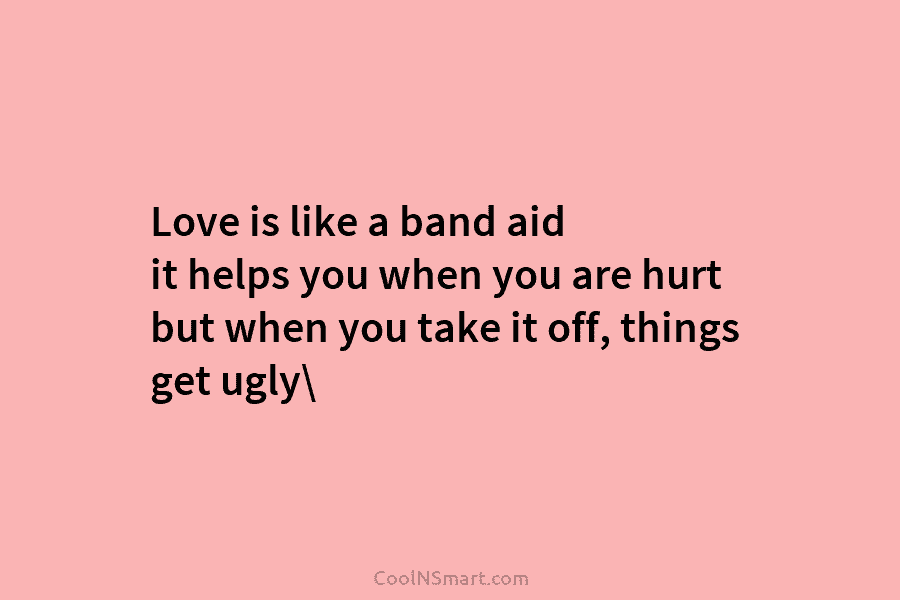 Love is like a band aid it helps you when you are hurt but when...