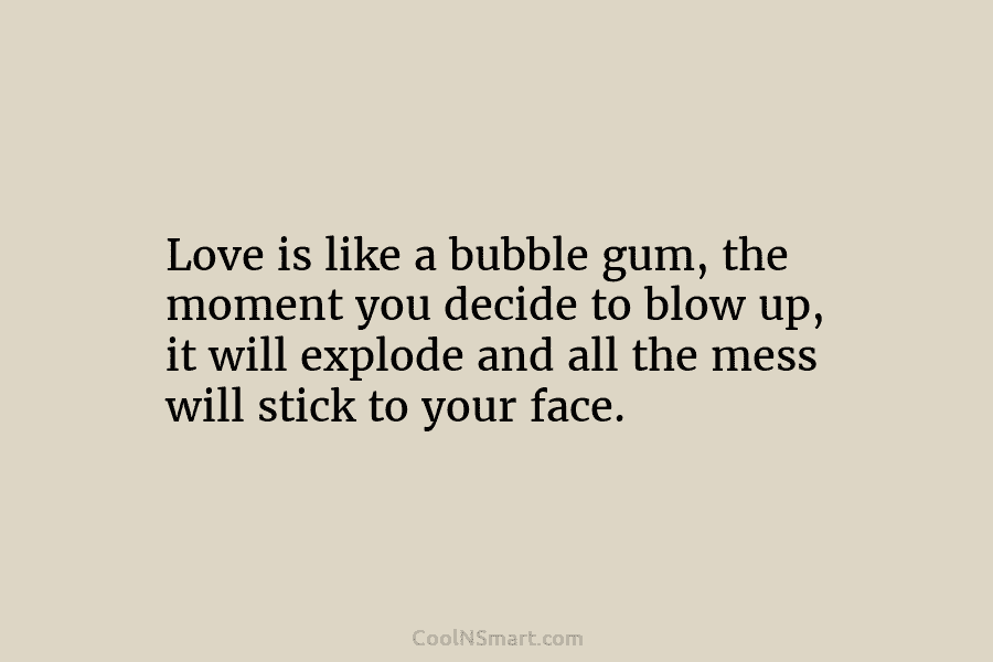 Love is like a bubble gum, the moment you decide to blow up, it will...