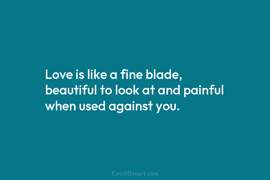 Love is like a fine blade, beautiful to look at and painful when used against you.