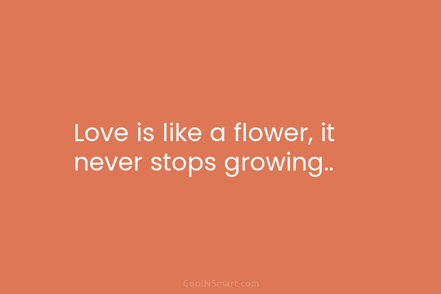 Love is like a flower, it never stops growing..