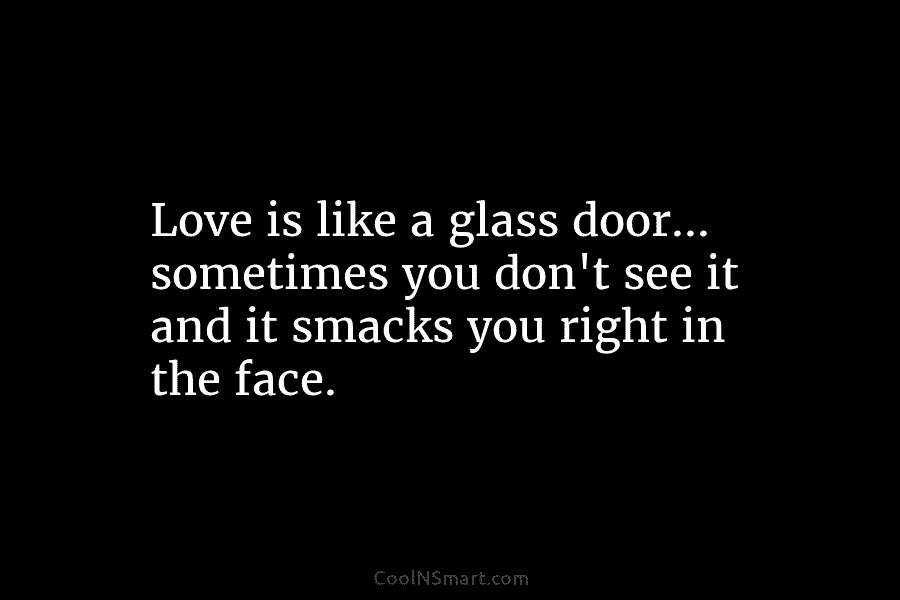 Love is like a glass door… sometimes you don’t see it and it smacks you...