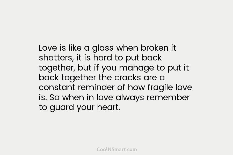 Love is like a glass when broken it shatters, it is hard to put back together, but if you manage...