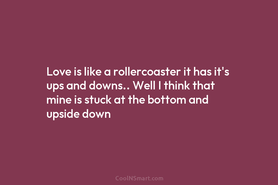 Love is like a rollercoaster it has it’s ups and downs.. Well I think that...
