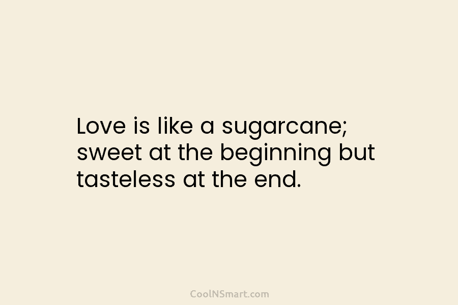 Love is like a sugarcane; sweet at the beginning but tasteless at the end.