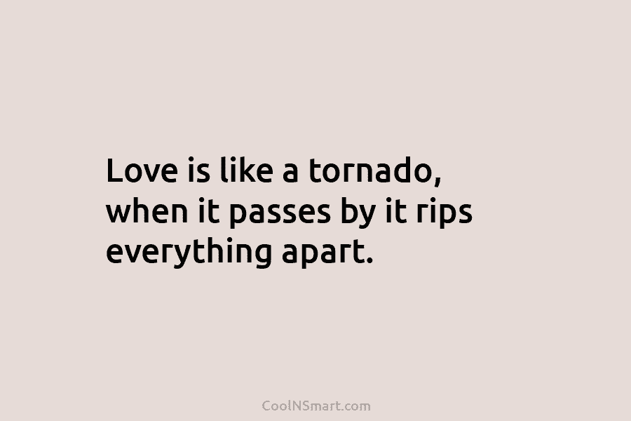 Love is like a tornado, when it passes by it rips everything apart.