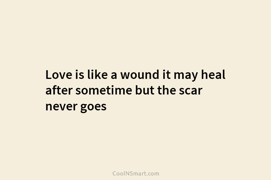 Love is like a wound it may heal after sometime but the scar never goes