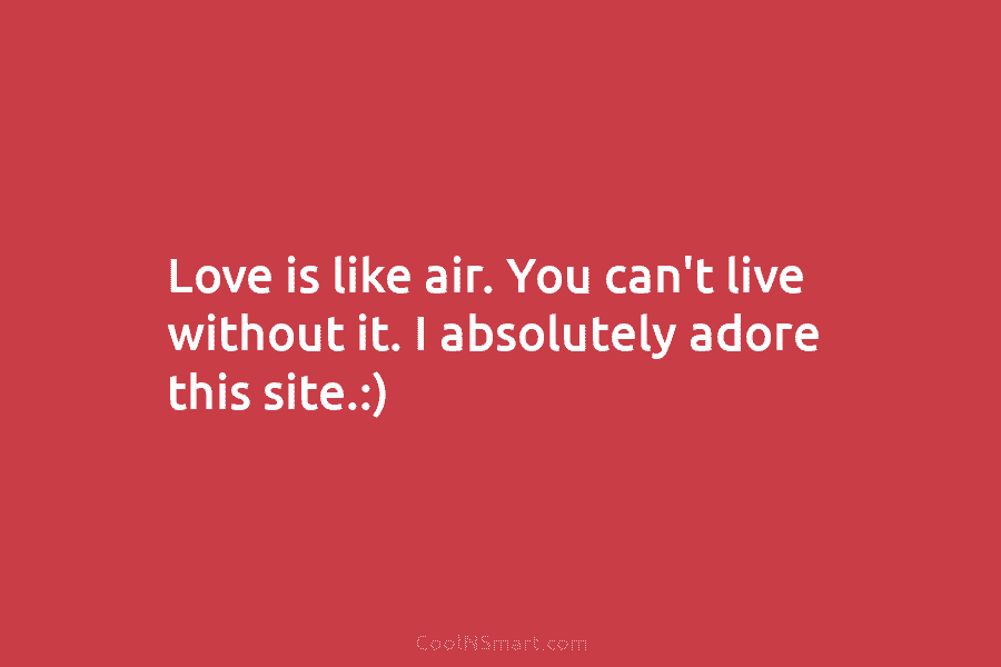 Love is like air. You can’t live without it. I absolutely adore this site.:)