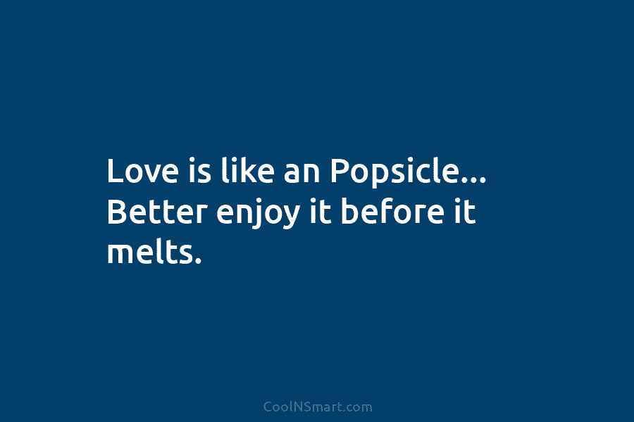 Love is like an Popsicle… Better enjoy it before it melts.