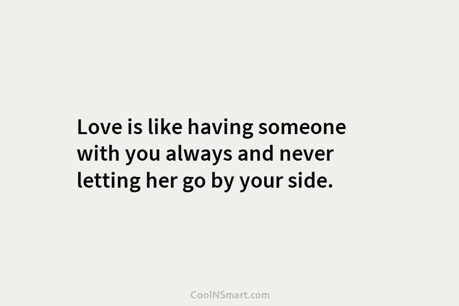 Love is like having someone with you always and never letting her go by your side.