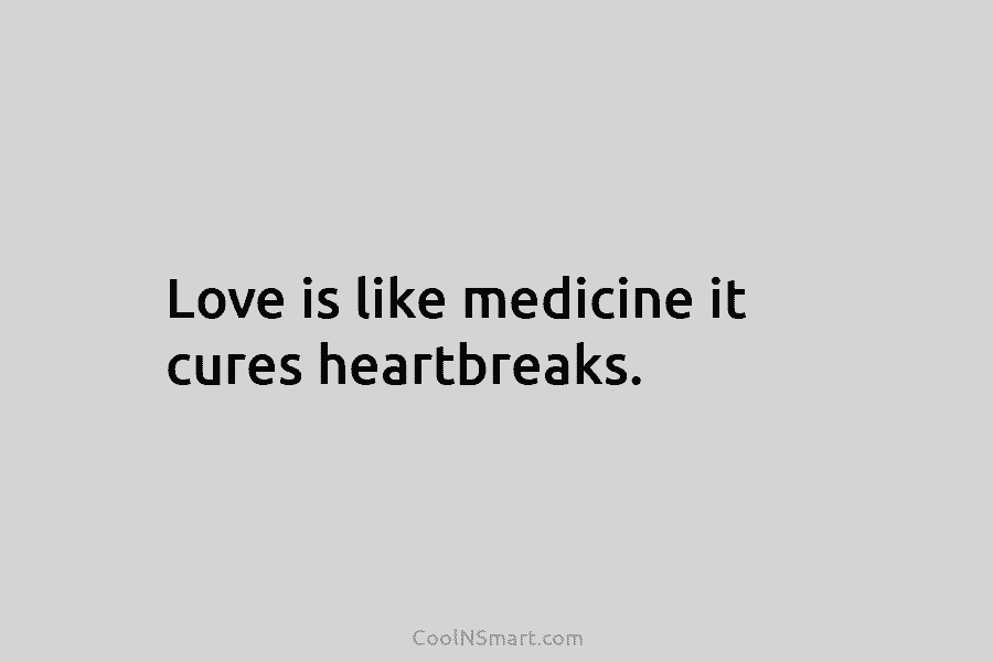 Love is like medicine it cures heartbreaks.