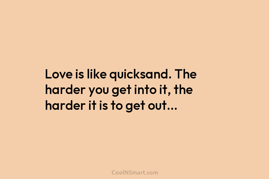 Love is like quicksand. The harder you get into it, the harder it is to get out…