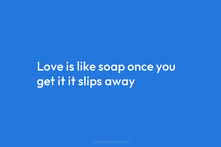 Love is like soap once you get it it slips away