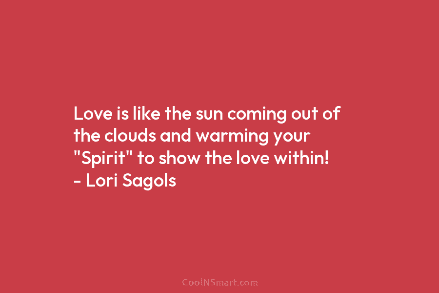 Love is like the sun coming out of the clouds and warming your “Spirit” to...