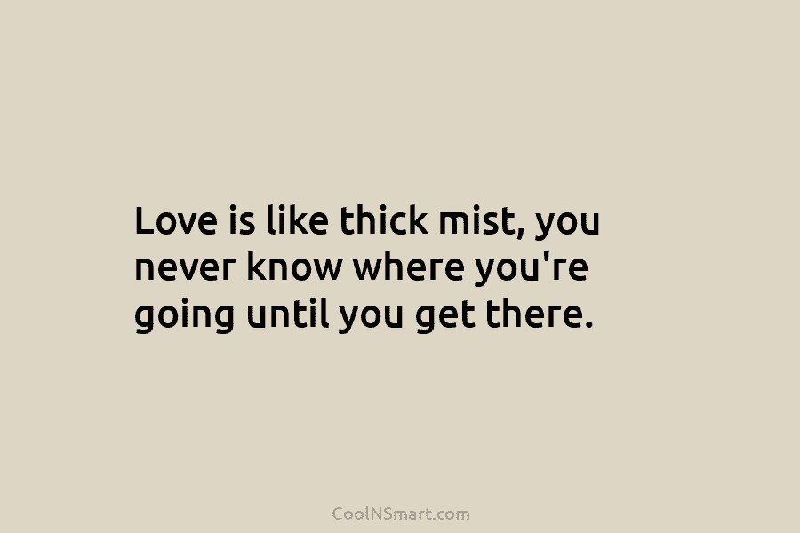 Love is like thick mist, you never know where you’re going until you get there.