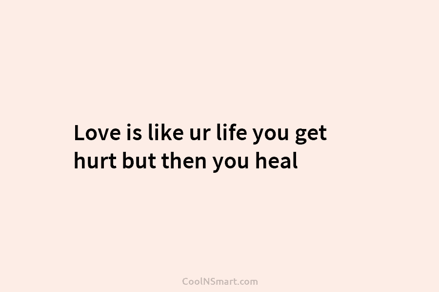 Love is like ur life you get hurt but then you heal