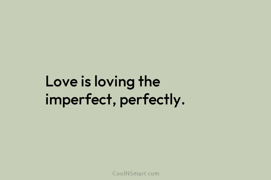 Love is loving the imperfect, perfectly.