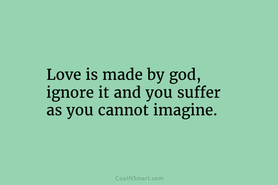 Love is made by god, ignore it and you suffer as you cannot imagine.