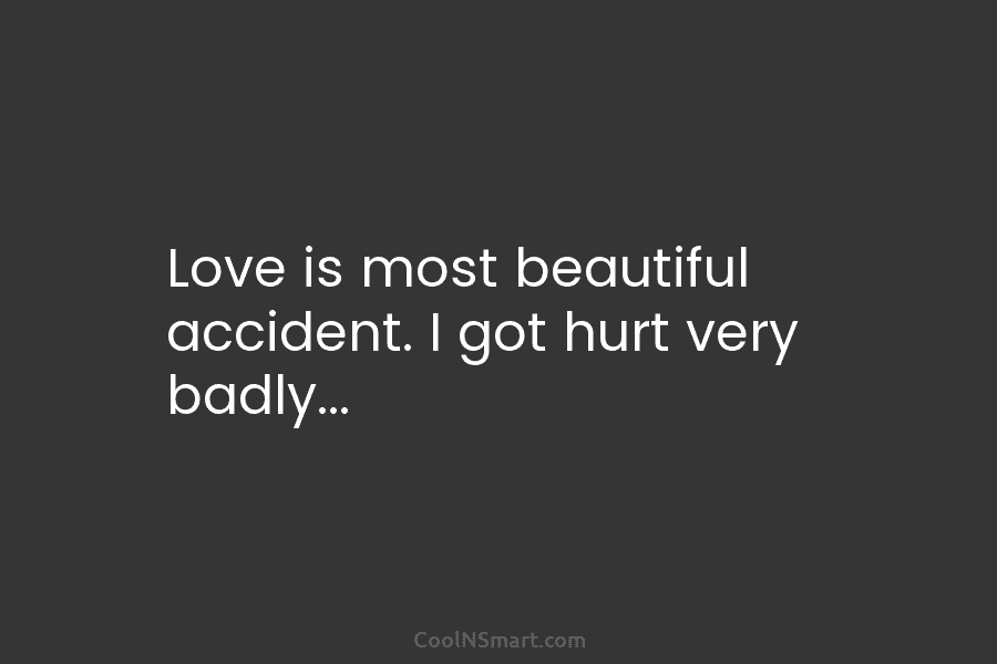 Love is most beautiful accident. I got hurt very badly…