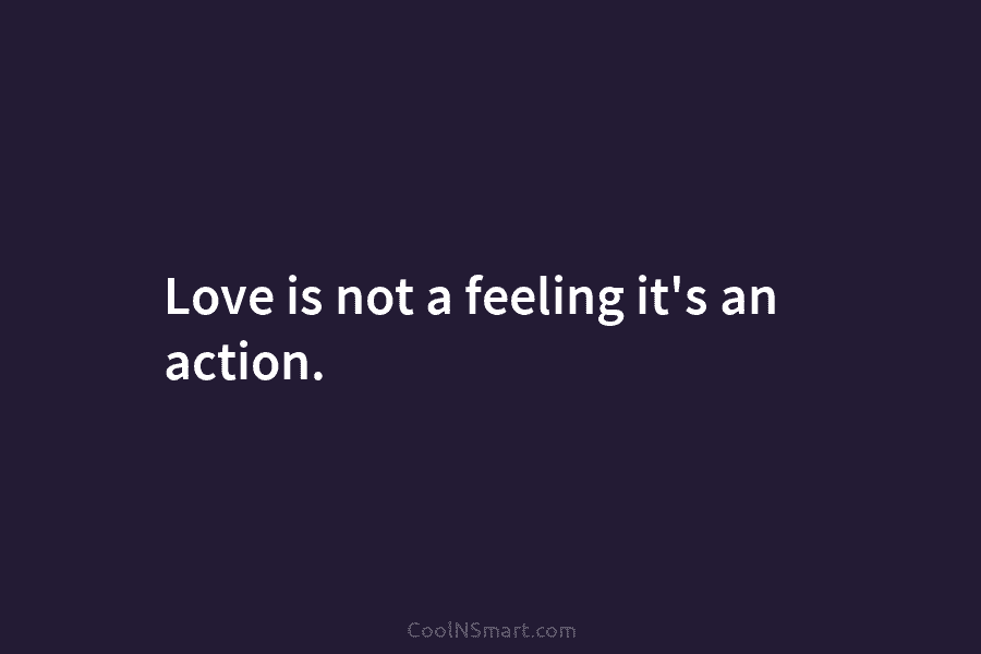 Love is not a feeling it’s an action.
