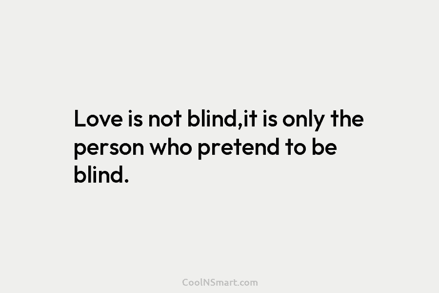 Love is not blind,it is only the person who pretend to be blind.