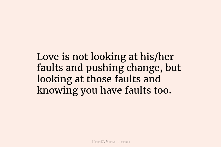 Love is not looking at his/her faults and pushing change, but looking at those faults and knowing you have faults...