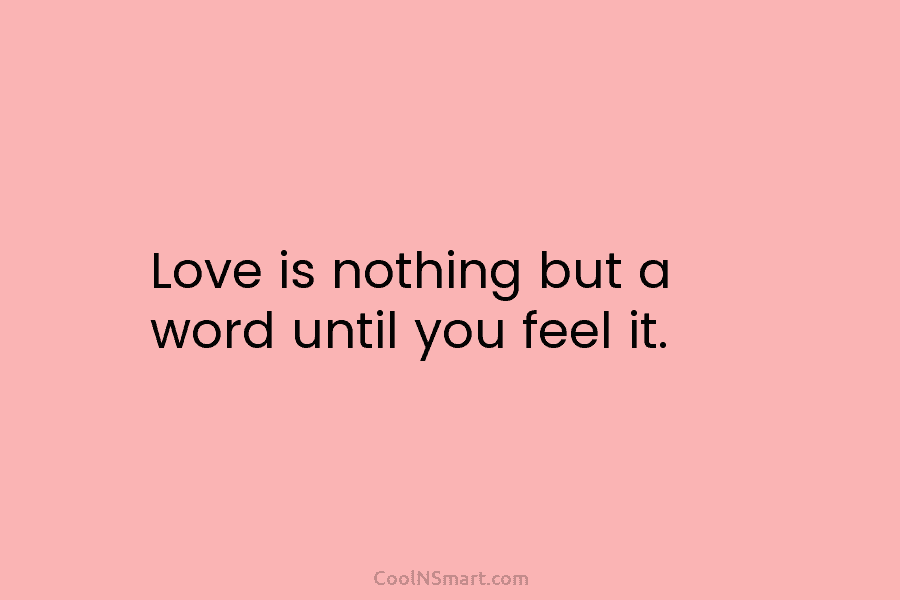 Love is nothing but a word until you feel it.