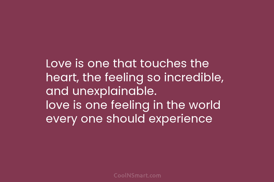 Love is one that touches the heart, the feeling so incredible, and unexplainable. love is one feeling in the world...