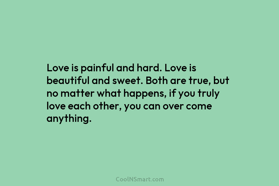 Love is painful and hard. Love is beautiful and sweet. Both are true, but no matter what happens, if you...