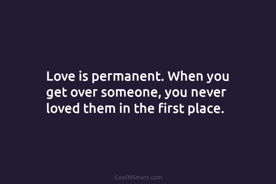 Love is permanent. When you get over someone, you never loved them in the first...