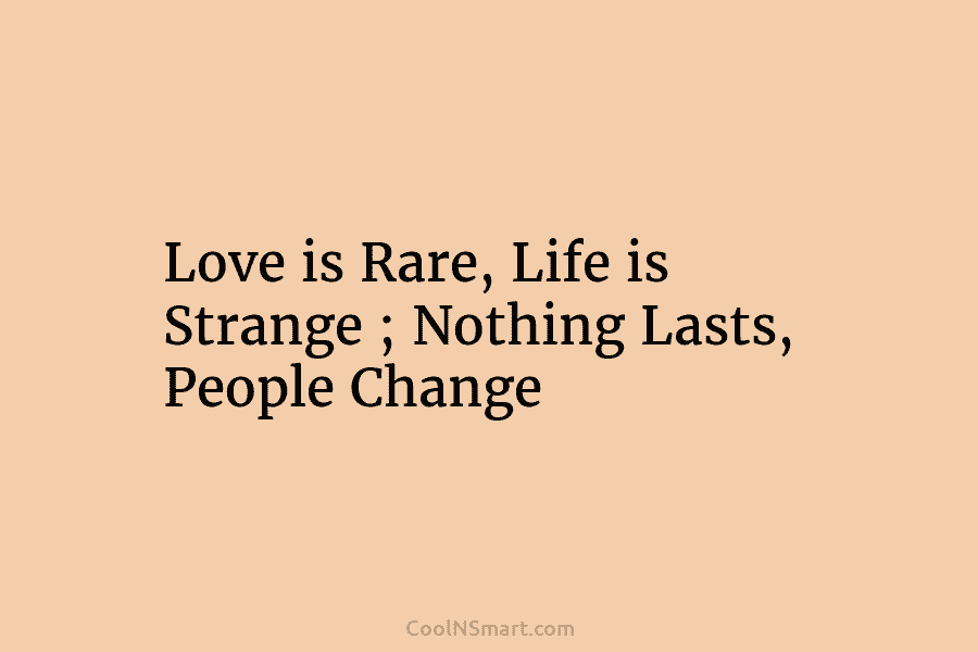 Love is Rare, Life is Strange ; Nothing Lasts, People Change