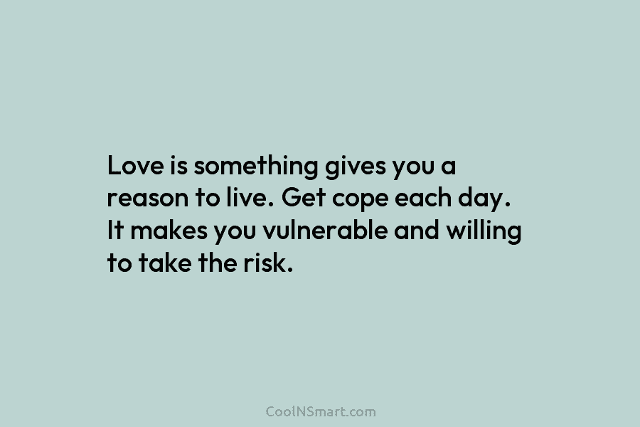 Love is something gives you a reason to live. Get cope each day. It makes...