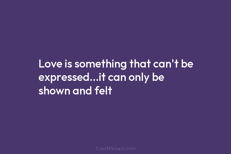 Love is something that can’t be expressed…it can only be shown and felt