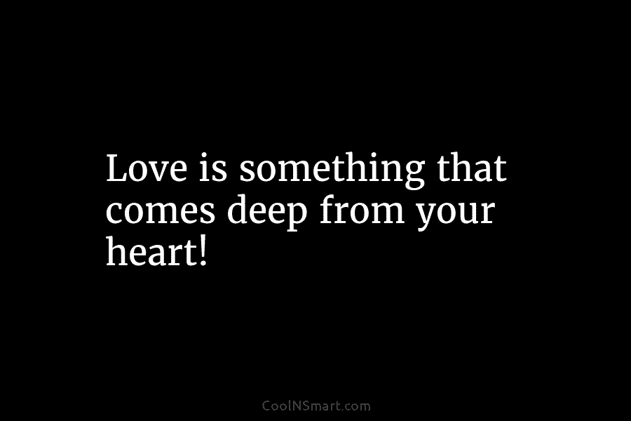 Love is something that comes deep from your heart!