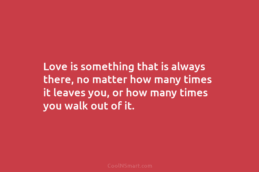 Love is something that is always there, no matter how many times it leaves you,...