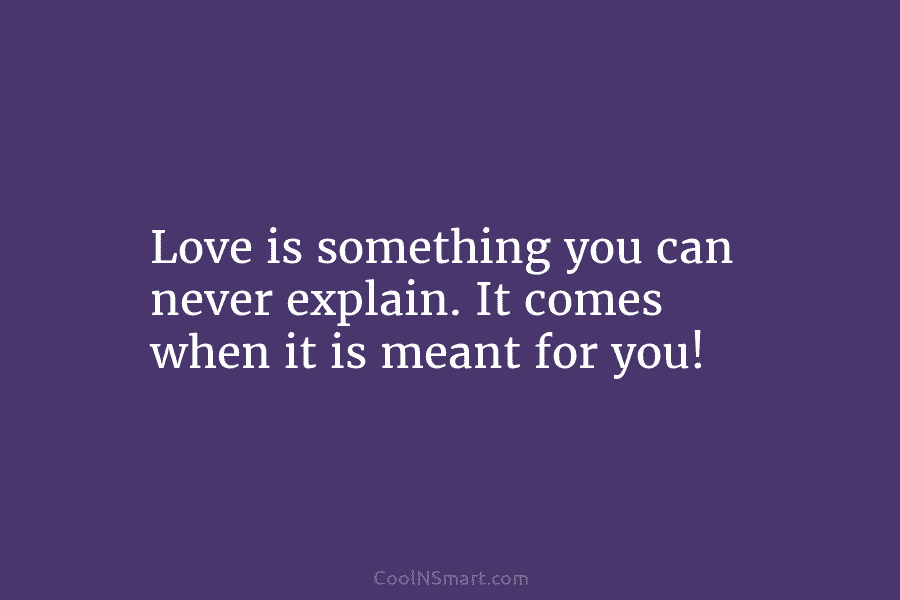 Love is something you can never explain. It comes when it is meant for you!