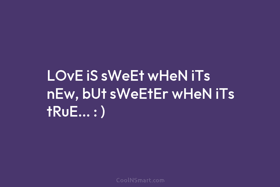 LOvE iS sWeEt wHeN iTs nEw, bUt sWeEtEr wHeN iTs tRuE… : )