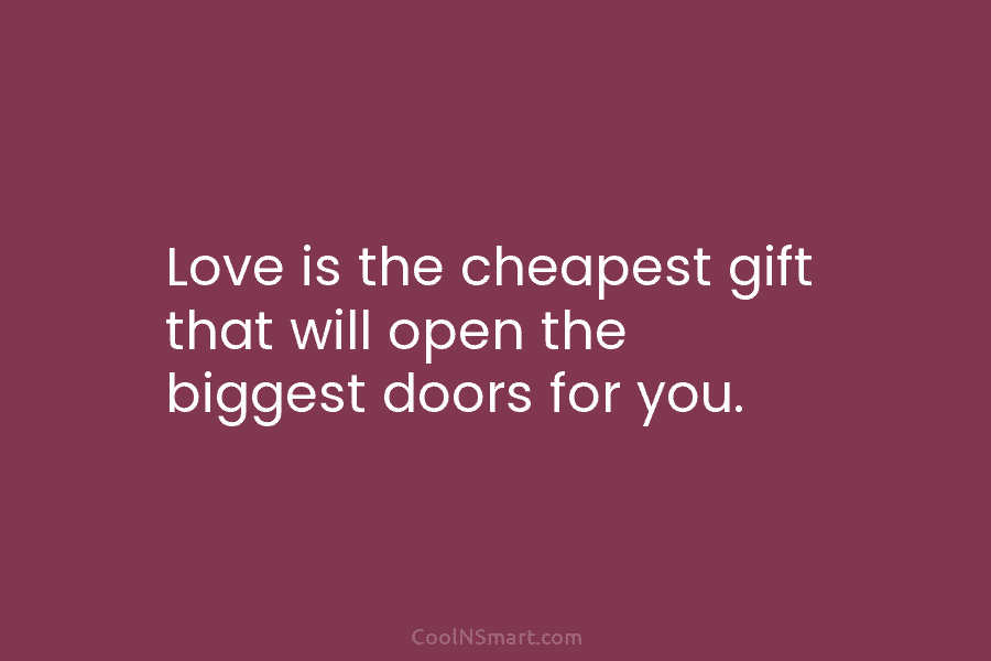 Love is the cheapest gift that will open the biggest doors for you.