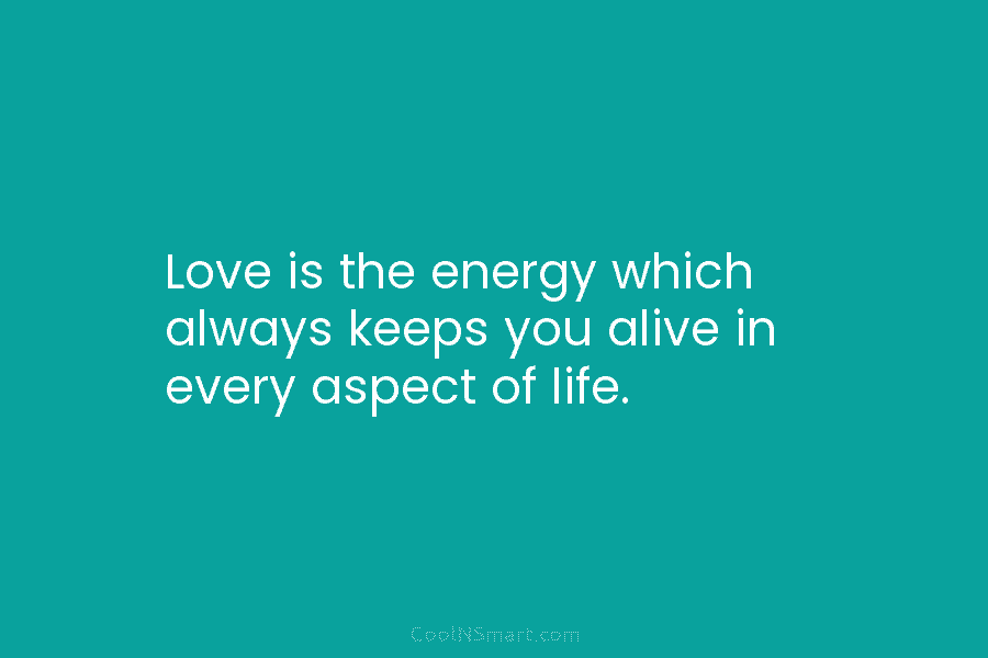 Love is the energy which always keeps you alive in every aspect of life.