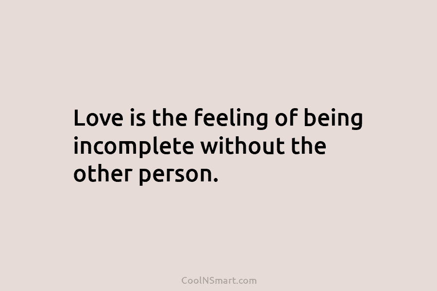 Love is the feeling of being incomplete without the other person.