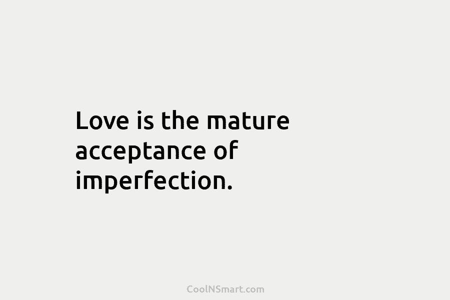 Love is the mature acceptance of imperfection.