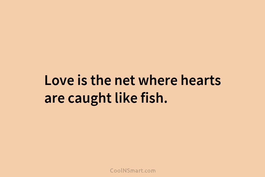 Love is the net where hearts are caught like fish.