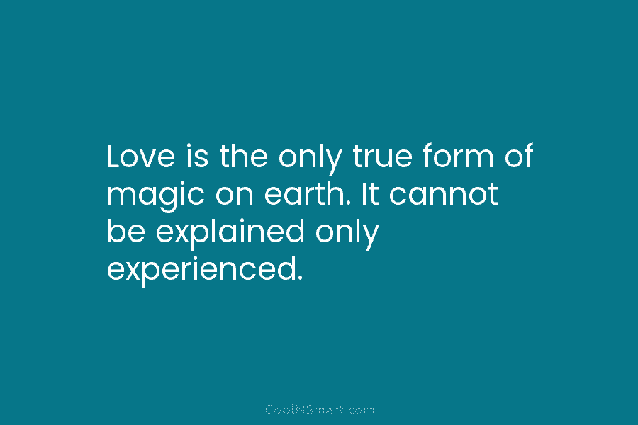 Love is the only true form of magic on earth. It cannot be explained only experienced.