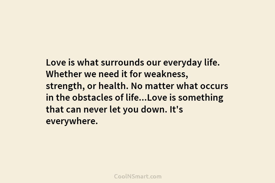 Love is what surrounds our everyday life. Whether we need it for weakness, strength, or health. No matter what occurs...