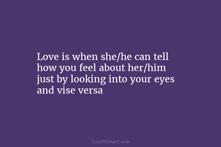 Love is when she/he can tell how you feel about her/him just by looking into...